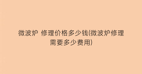 微波炉 修理价格多少钱(微波炉修理需要多少费用)